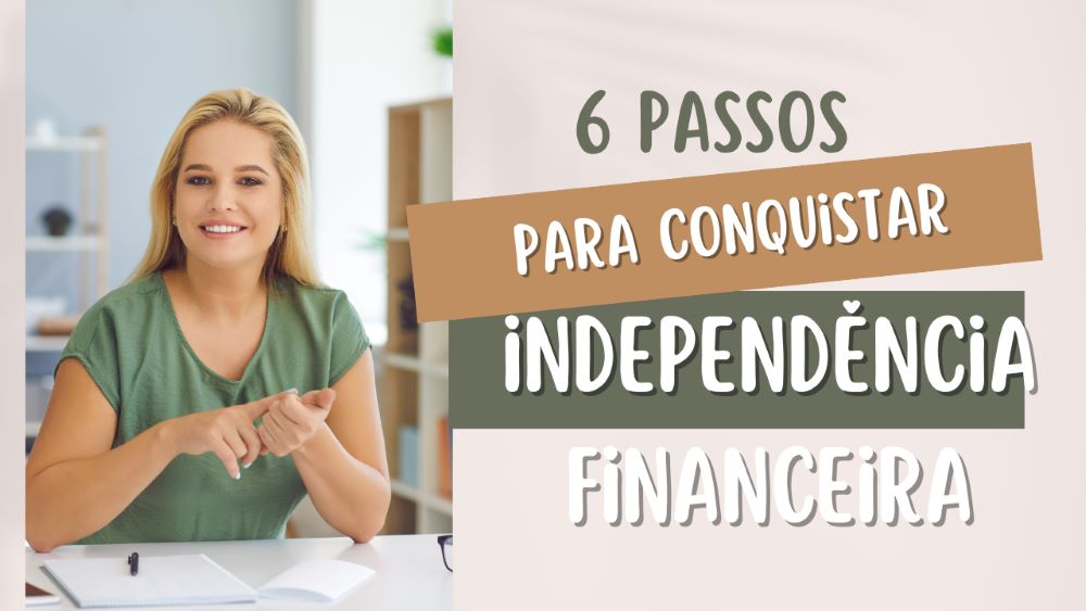  6 passos práticos para conquistar a independência financeira.